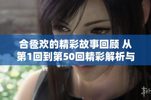 合卺欢的精彩故事回顾 从第1回到第50回精彩解析与分享