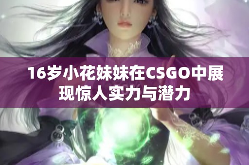 16岁小花妹妹在CSGO中展现惊人实力与潜力