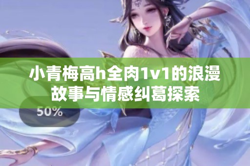 小青梅高h全肉1v1的浪漫故事与情感纠葛探索