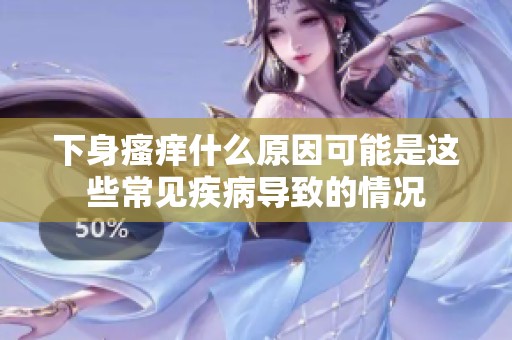 下身瘙痒什么原因可能是这些常见疾病导致的情况