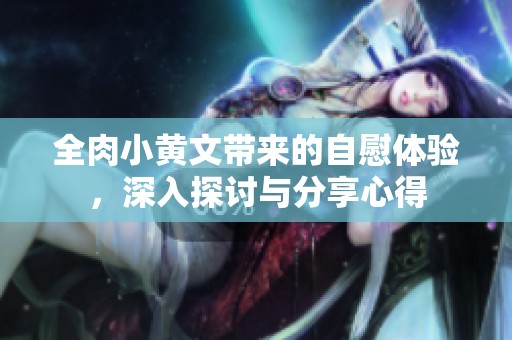 全肉小黄文带来的自慰体验，深入探讨与分享心得