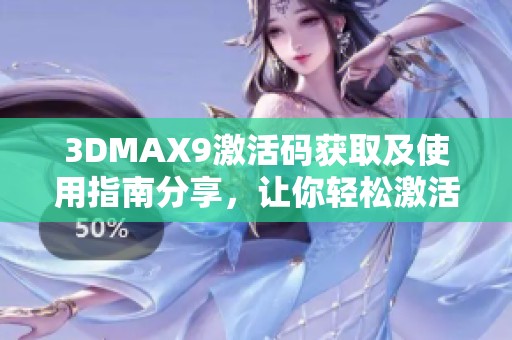 3DMAX9激活码获取及使用指南分享，让你轻松激活软件