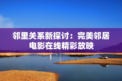 邻里关系新探讨：完美邻居电影在线精彩放映