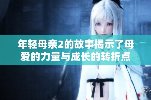 年轻母亲2的故事揭示了母爱的力量与成长的转折点