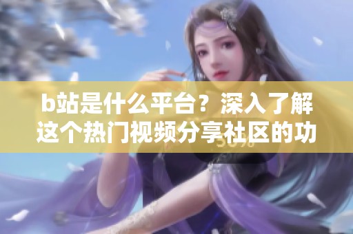 b站是什么平台？深入了解这个热门视频分享社区的功能与特色