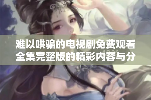 难以哄骗的电视剧免费观看全集完整版的精彩内容与分析