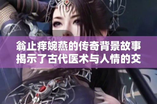 翁止痒婉燕的传奇背景故事揭示了古代医术与人情的交织