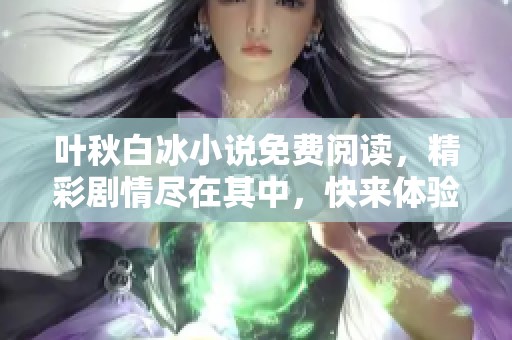 叶秋白冰小说免费阅读，精彩剧情尽在其中，快来体验吧