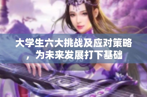 大学生六大挑战及应对策略，为未来发展打下基础