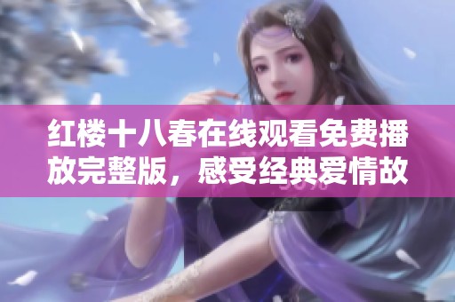 红楼十八春在线观看免费播放完整版，感受经典爱情故事的魅力