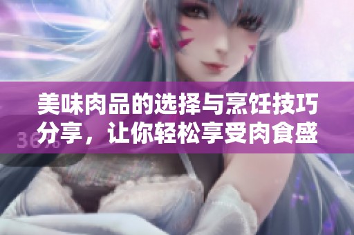 美味肉品的选择与烹饪技巧分享，让你轻松享受肉食盛宴