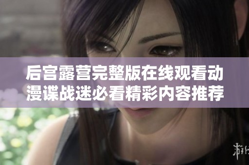 后宫露营完整版在线观看动漫谍战迷必看精彩内容推荐