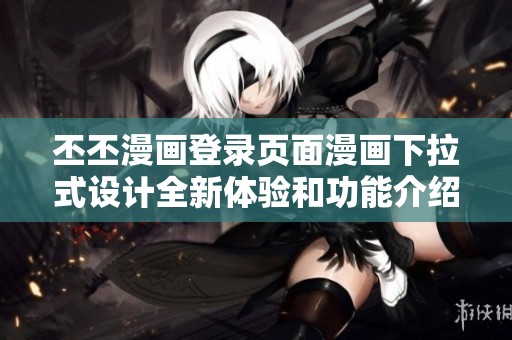 丕丕漫画登录页面漫画下拉式设计全新体验和功能介绍