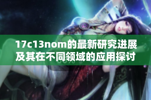 17c13nom的最新研究进展及其在不同领域的应用探讨