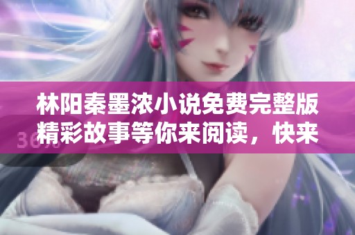 林阳秦墨浓小说免费完整版精彩故事等你来阅读，快来下载吧