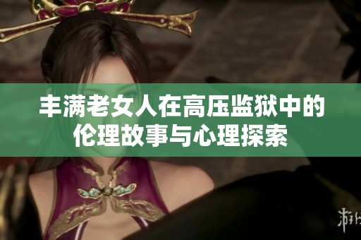 丰满老女人在高压监狱中的伦理故事与心理探索