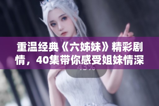 重温经典《六姊妹》精彩剧情，40集带你感受姐妹情深的感人故事