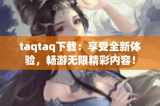 taqtaq下载：享受全新体验，畅游无限精彩内容！