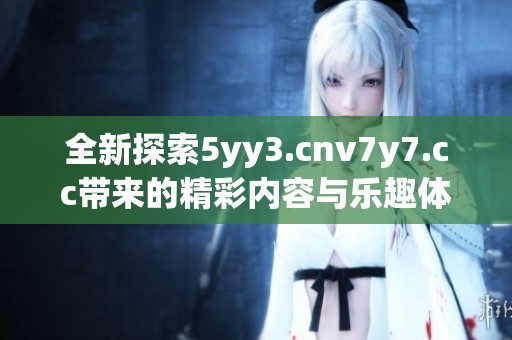 全新探索5yy3.cnv7y7.cc带来的精彩内容与乐趣体验解析