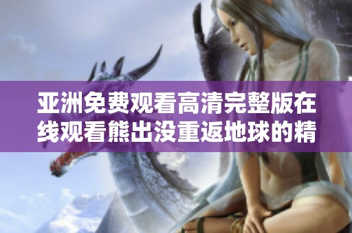亚洲免费观看高清完整版在线观看熊出没重返地球的精彩剧情解析与影评分享