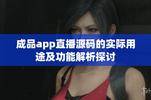 成品app直播源码的实际用途及功能解析探讨