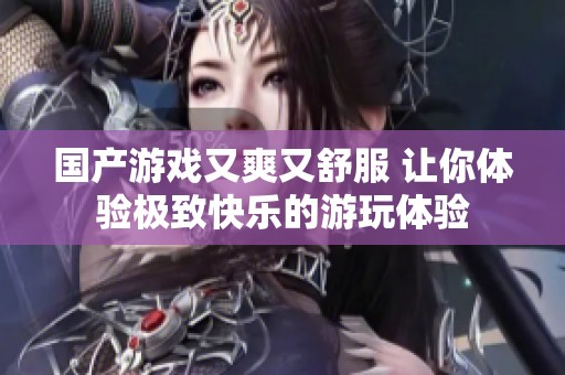 国产游戏又爽又舒服 让你体验极致快乐的游玩体验