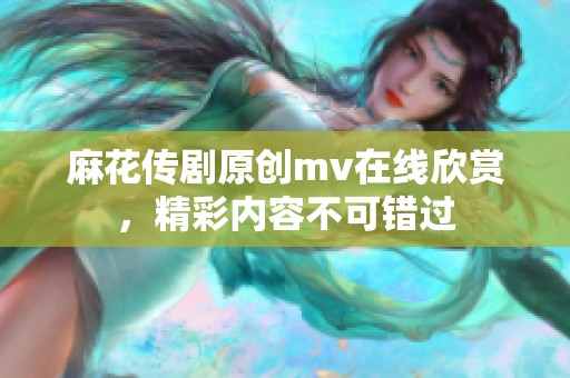 麻花传剧原创mv在线欣赏，精彩内容不可错过