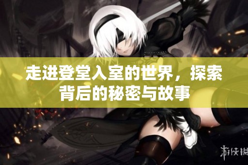 走进登堂入室的世界，探索背后的秘密与故事