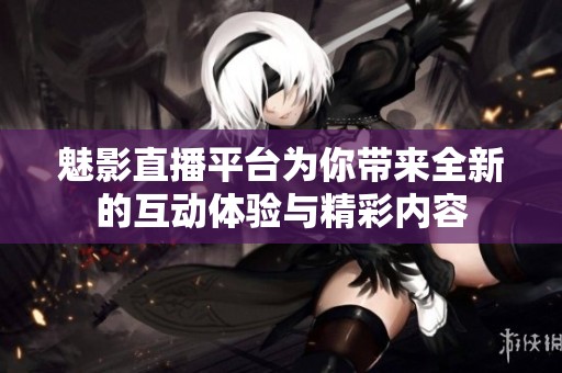 魅影直播平台为你带来全新的互动体验与精彩内容