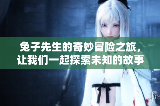 兔子先生的奇妙冒险之旅，让我们一起探索未知的故事吧