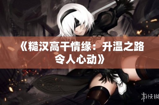 《糙汉高干情缘：升温之路令人心动》