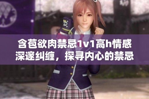 含苞欲肉禁忌1v1高h情感深邃纠缠，探寻内心的禁忌之恋
