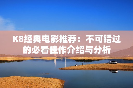K8经典电影推荐：不可错过的必看佳作介绍与分析
