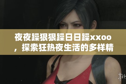 夜夜躁狠狠躁日日躁xxoo，探索狂热夜生活的多样精彩与激情