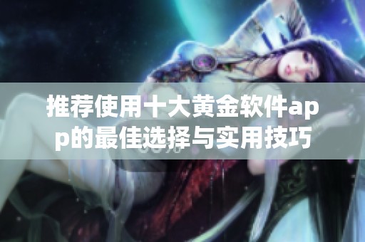 推荐使用十大黄金软件app的最佳选择与实用技巧
