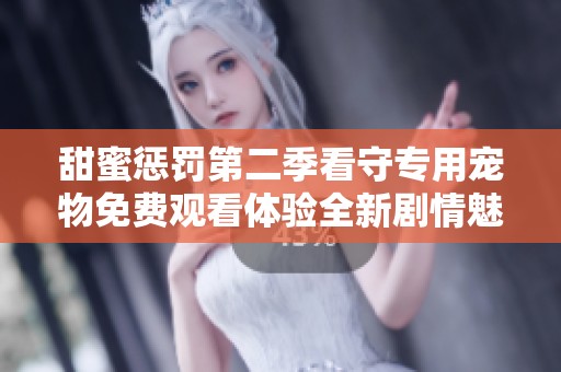 甜蜜惩罚第二季看守专用宠物免费观看体验全新剧情魅力