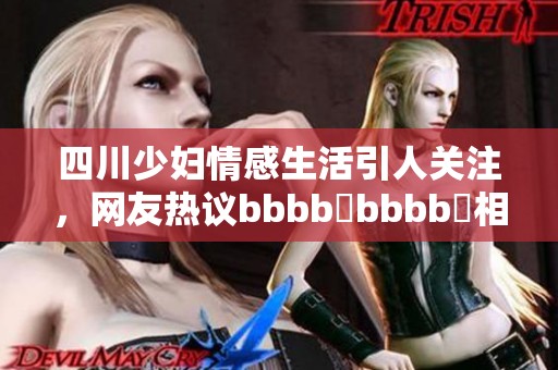 四川少妇情感生活引人关注，网友热议bbbb槡bbbb槡相关话题