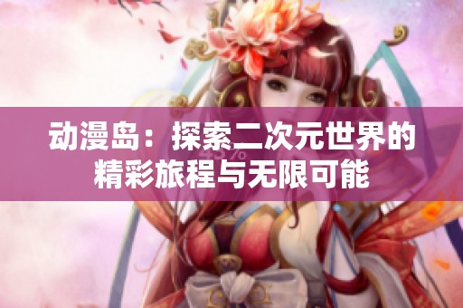动漫岛：探索二次元世界的精彩旅程与无限可能
