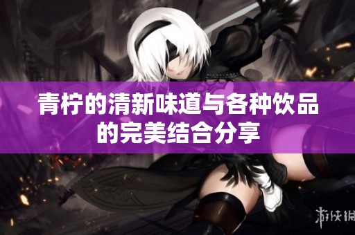青柠的清新味道与各种饮品的完美结合分享