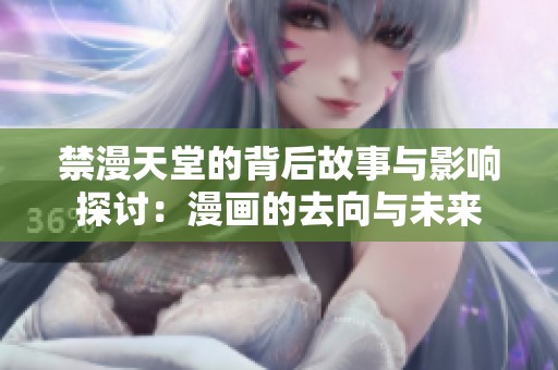 禁漫天堂的背后故事与影响探讨：漫画的去向与未来
