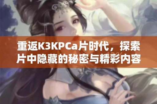重返K3KPCa片时代，探索片中隐藏的秘密与精彩内容