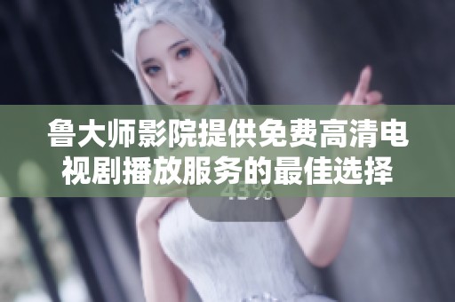 鲁大师影院提供免费高清电视剧播放服务的最佳选择
