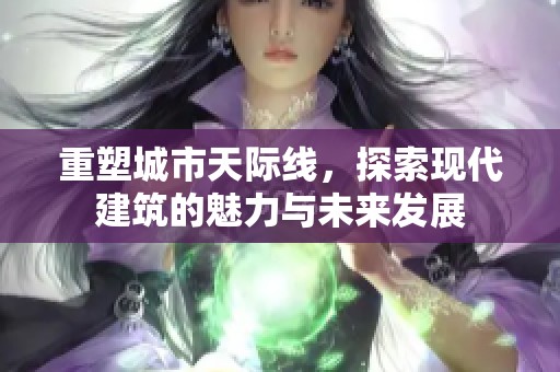 重塑城市天际线，探索现代建筑的魅力与未来发展