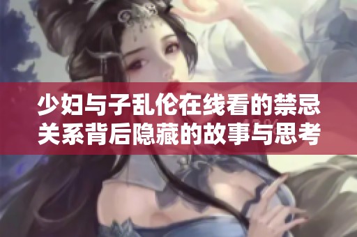 少妇与子乱伦在线看的禁忌关系背后隐藏的故事与思考