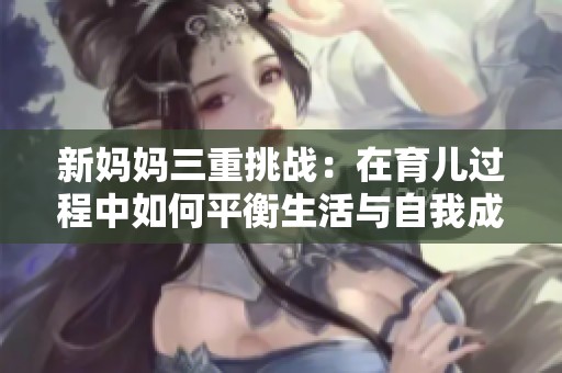 新妈妈三重挑战：在育儿过程中如何平衡生活与自我成长