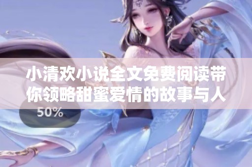 小清欢小说全文免费阅读带你领略甜蜜爱情的故事与人生启示