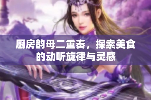 厨房韵母二重奏，探索美食的动听旋律与灵感