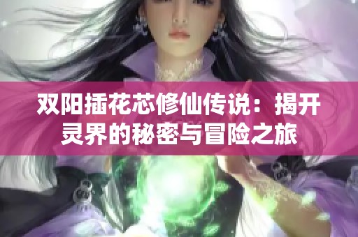 双阳插花芯修仙传说：揭开灵界的秘密与冒险之旅