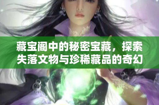 藏宝阁中的秘密宝藏，探索失落文物与珍稀藏品的奇幻之旅