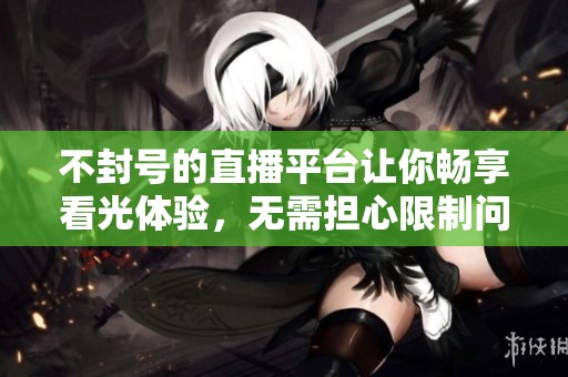 不封号的直播平台让你畅享看光体验，无需担心限制问题